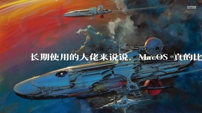 长期使用的大佬来说说，MacOS 真的比 Windows 稳定吗？